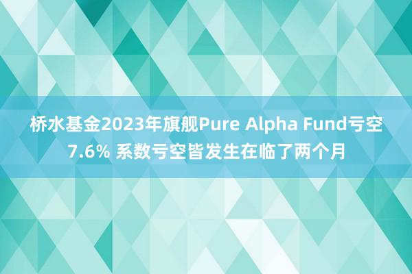 桥水基金2023年旗舰Pure Alpha Fund亏空7.6% 系数亏空皆发生在临了两个月