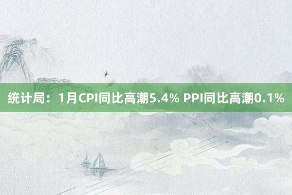统计局：1月CPI同比高潮5.4% PPI同比高潮0.1%